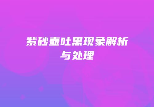 紫砂壶吐黑现象解析与处理