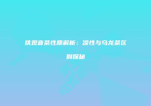铁观音茶性质解析：凉性与乌龙茶区别探秘