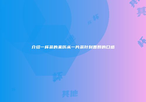 介绍一杯茶的来历从一片茶叶到香醇的口感
