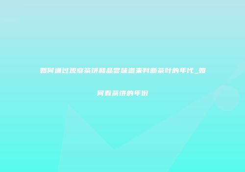 如何通过观察茶饼和品尝味道来判断茶叶的年代_如何看茶饼的年份