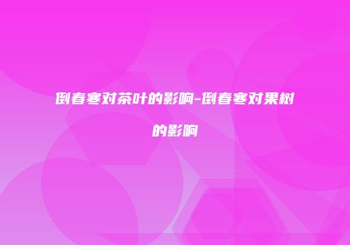 倒春寒对茶叶的影响-倒春寒对果树的影响