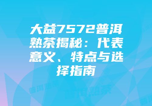 大益7572普洱熟茶揭秘：代表意义、特点与选择指南