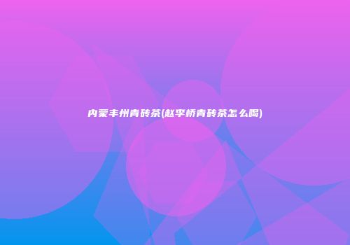 内蒙丰州青砖茶(赵李桥青砖茶怎么喝)