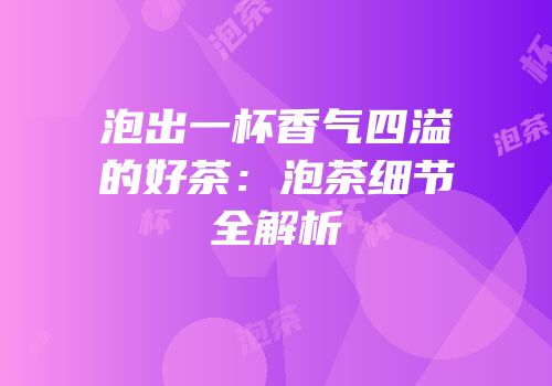 泡出一杯香气四溢的好茶：泡茶细节全解析