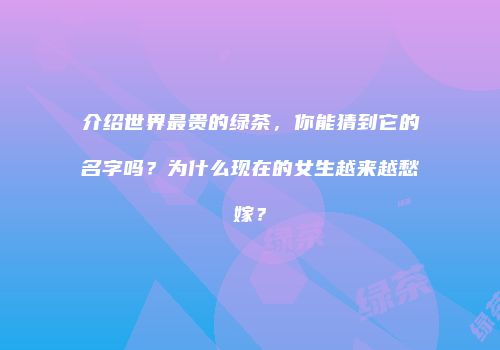 介绍世界最贵的绿茶，你能猜到它的名字吗？为什么现在的女生越来越愁嫁？