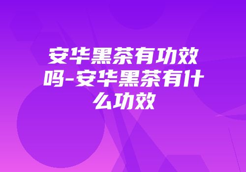 安华黑茶有功效吗-安华黑茶有什么功效