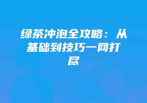 绿茶冲泡全攻略：从基础到技巧一网打尽