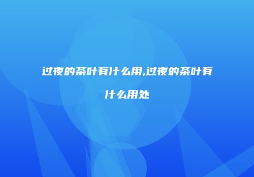 过夜的茶叶有什么用,过夜的茶叶有什么用处