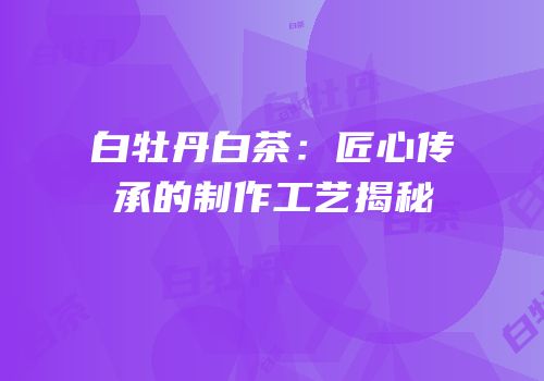 白牡丹白茶：匠心传承的制作工艺揭秘