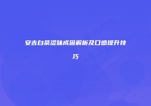 安吉白茶涩味成因解析及口感提升技巧