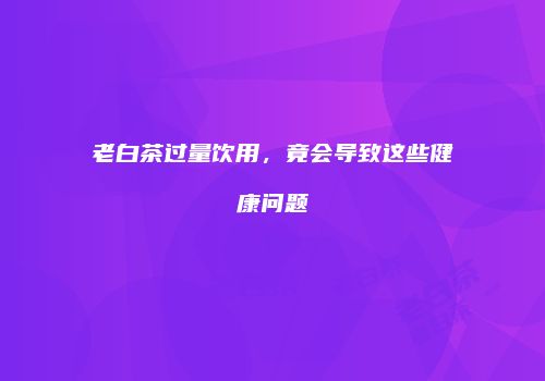 老白茶过量饮用，竟会导致这些健康问题