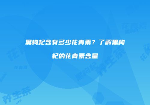 黑枸杞含有多少花青素？了解黑枸杞的花青素含量