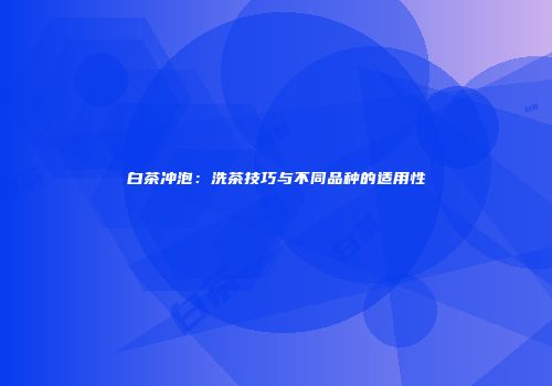 白茶冲泡：洗茶技巧与不同品种的适用性
