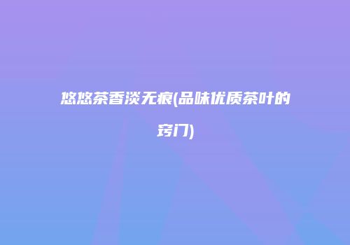 悠悠茶香淡无痕(品味优质茶叶的窍门)