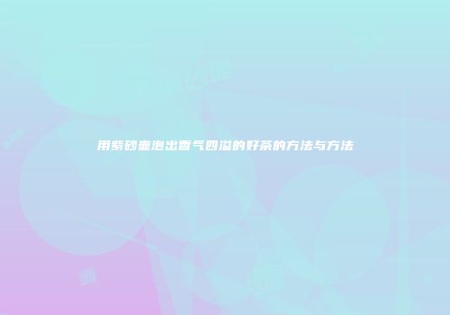 用紫砂壶泡出香气四溢的好茶的方法与方法