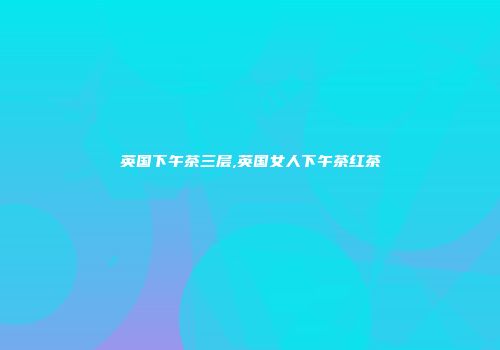 英国下午茶三层,英国女人下午茶红茶
