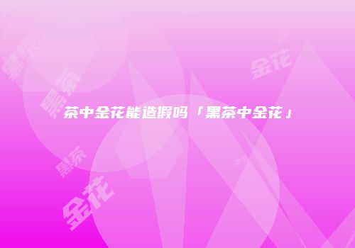 茶中金花能造假吗「黑茶中金花」