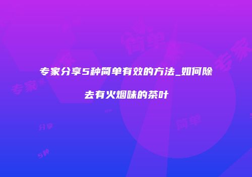 专家分享5种简单有效的方法_如何除去有火烟味的茶叶
