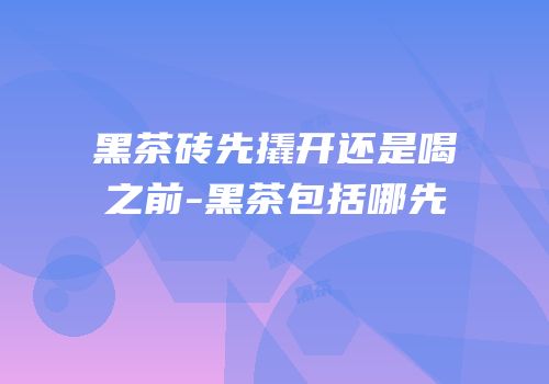 黑茶砖先撬开还是喝之前-黑茶包括哪先