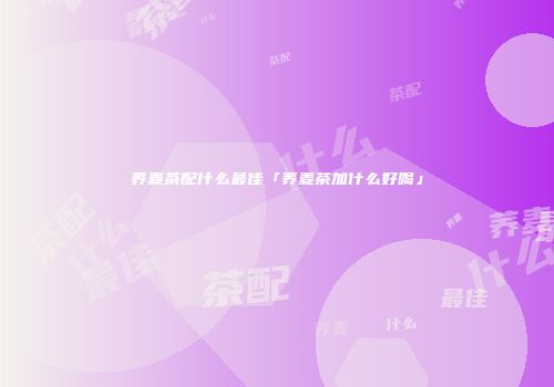 荞麦茶配什么最佳「荞麦茶加什么好喝」