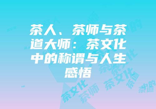 茶人、茶师与茶道大师：茶文化中的称谓与人生感悟