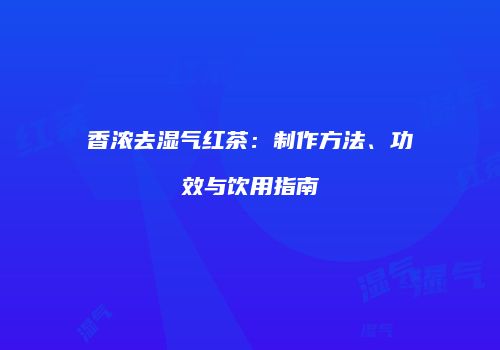 香浓去湿气红茶：制作方法、功效与饮用指南