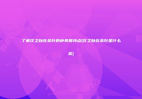 了解饮之自在茶叶的种类和特点(饮之自在茶叶是什么茶)