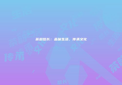 茶韵悠长：品味生活，传承文化