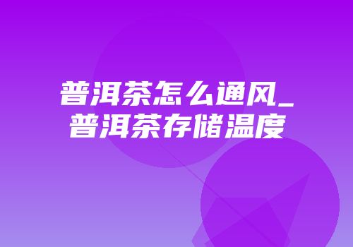 普洱茶怎么通风_普洱茶存储温度