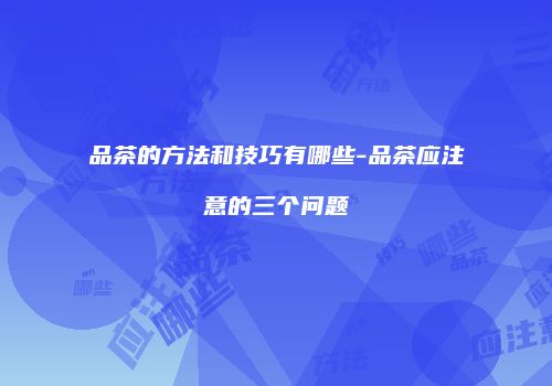 品茶的方法和技巧有哪些-品茶应注意的三个问题