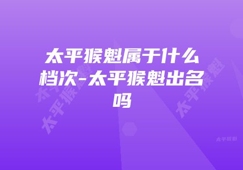 太平猴魁属于什么档次-太平猴魁出名吗