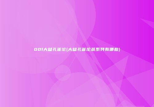 001大益孔雀沱(大益孔雀沱茶系列有哪些)
