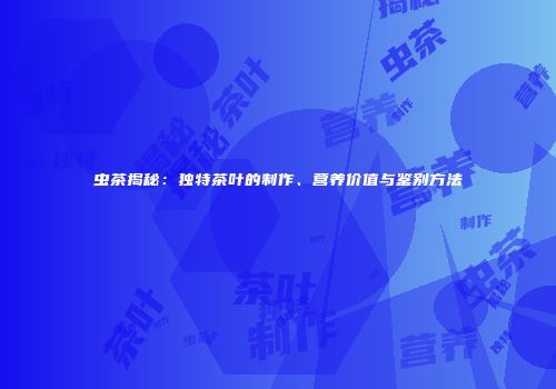 虫茶揭秘：独特茶叶的制作、营养价值与鉴别方法