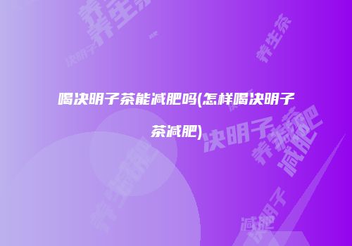 喝决明子茶能减肥吗(怎样喝决明子茶减肥)