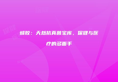 蜂胶：天然抗真菌宝库，保健与医疗的多面手