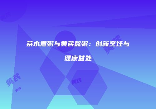 茶水煮粥与黄芪熬粥：创新烹饪与健康益处