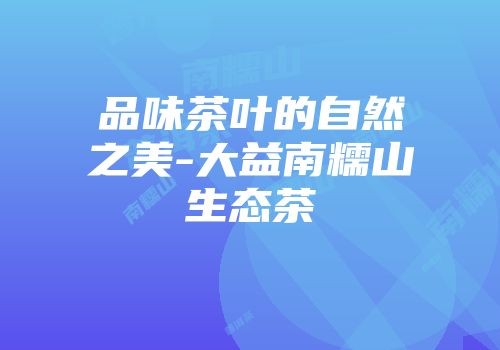 品味茶叶的自然之美-大益南糯山生态茶