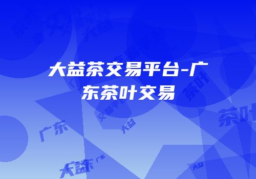 大益茶交易平台-广东茶叶交易