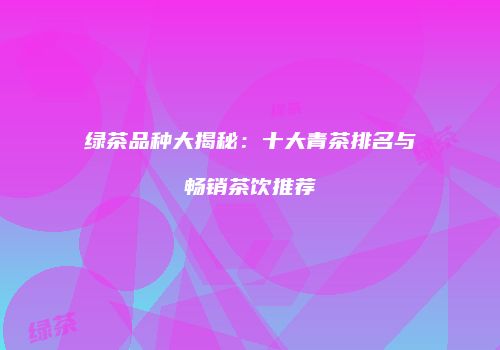 绿茶品种大揭秘：十大青茶排名与畅销茶饮推荐