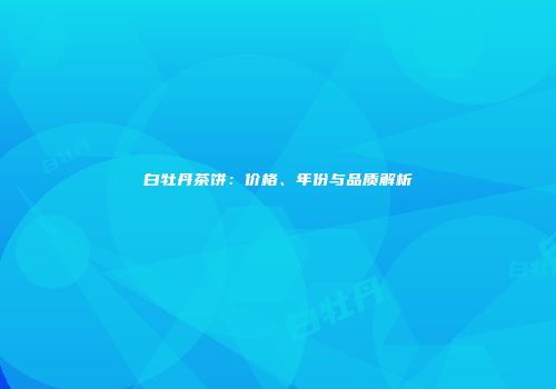 白牡丹茶饼：价格、年份与品质解析