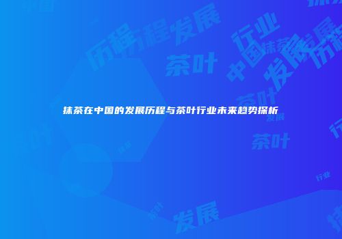 抹茶在中国的发展历程与茶叶行业未来趋势探析