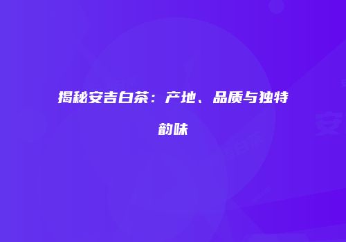 揭秘安吉白茶：产地、品质与独特韵味
