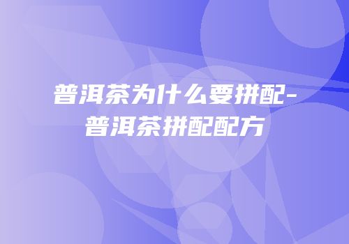 普洱茶为什么要拼配-普洱茶拼配配方