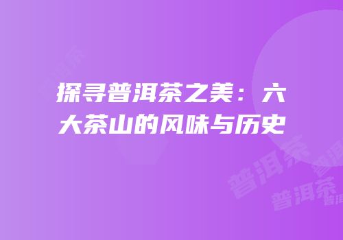 探寻普洱茶之美：六大茶山的风味与历史