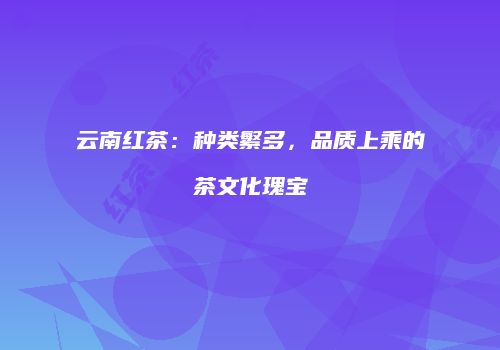 云南红茶：种类繁多，品质上乘的茶文化瑰宝