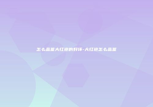 怎么品鉴大红袍的好坏-大红袍怎么品鉴