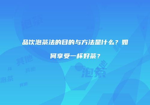 品饮泡茶法的目的与方法是什么？如何享受一杯好茶？