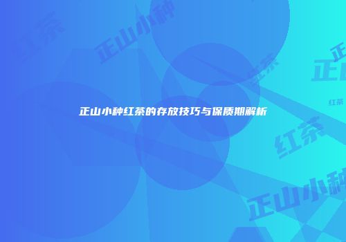 正山小种红茶的存放技巧与保质期解析