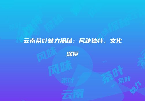 云南茶叶魅力探秘：风味独特，文化深厚