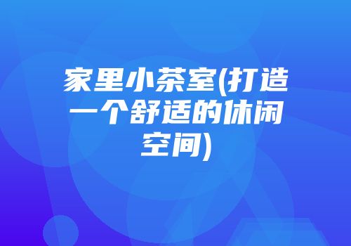 家里小茶室(打造一个舒适的休闲空间)